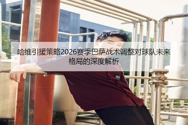 哈维引援策略2026赛季巴萨战术调整对球队未来格局的深度解析