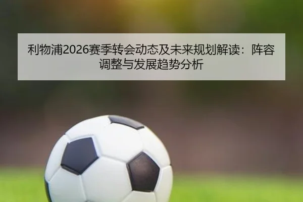 利物浦2026赛季转会动态及未来规划解读：阵容调整与发展趋势分析