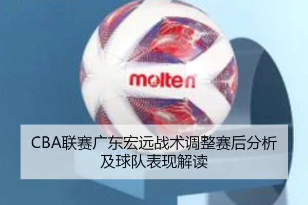 CBA联赛广东宏远战术调整赛后分析及球队表现解读