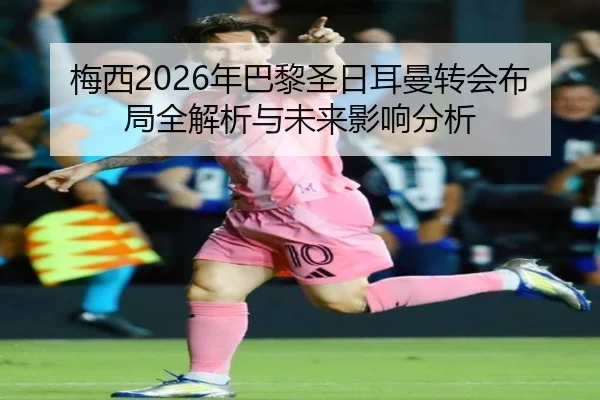 梅西2026年巴黎圣日耳曼转会布局全解析与未来影响分析