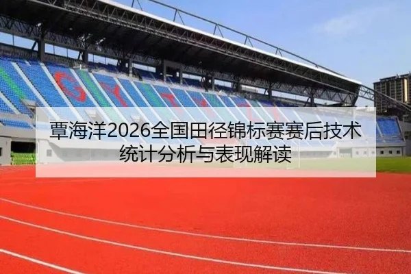 覃海洋2026全国田径锦标赛赛后技术统计分析与表现解读