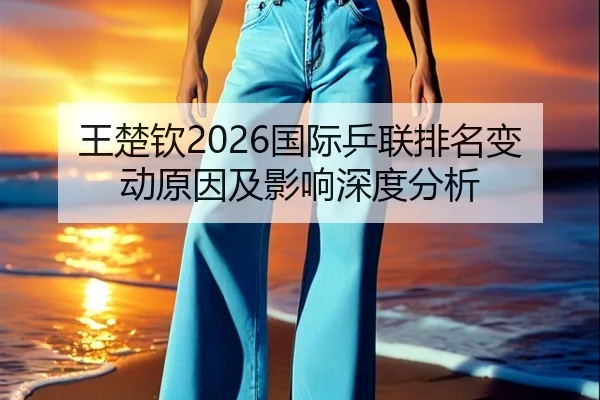 王楚钦2026国际乒联排名变动原因及影响深度分析