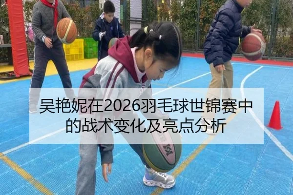 吴艳妮在2026羽毛球世锦赛中的战术变化及亮点分析