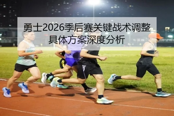 勇士2026季后赛关键战术调整具体方案深度分析