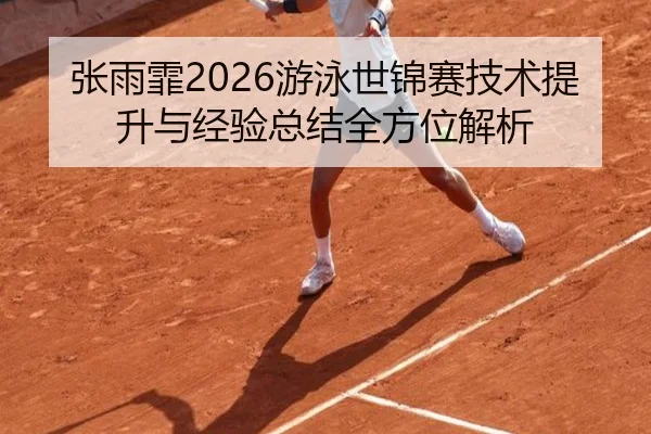 张雨霏2026游泳世锦赛技术提升与经验总结全方位解析