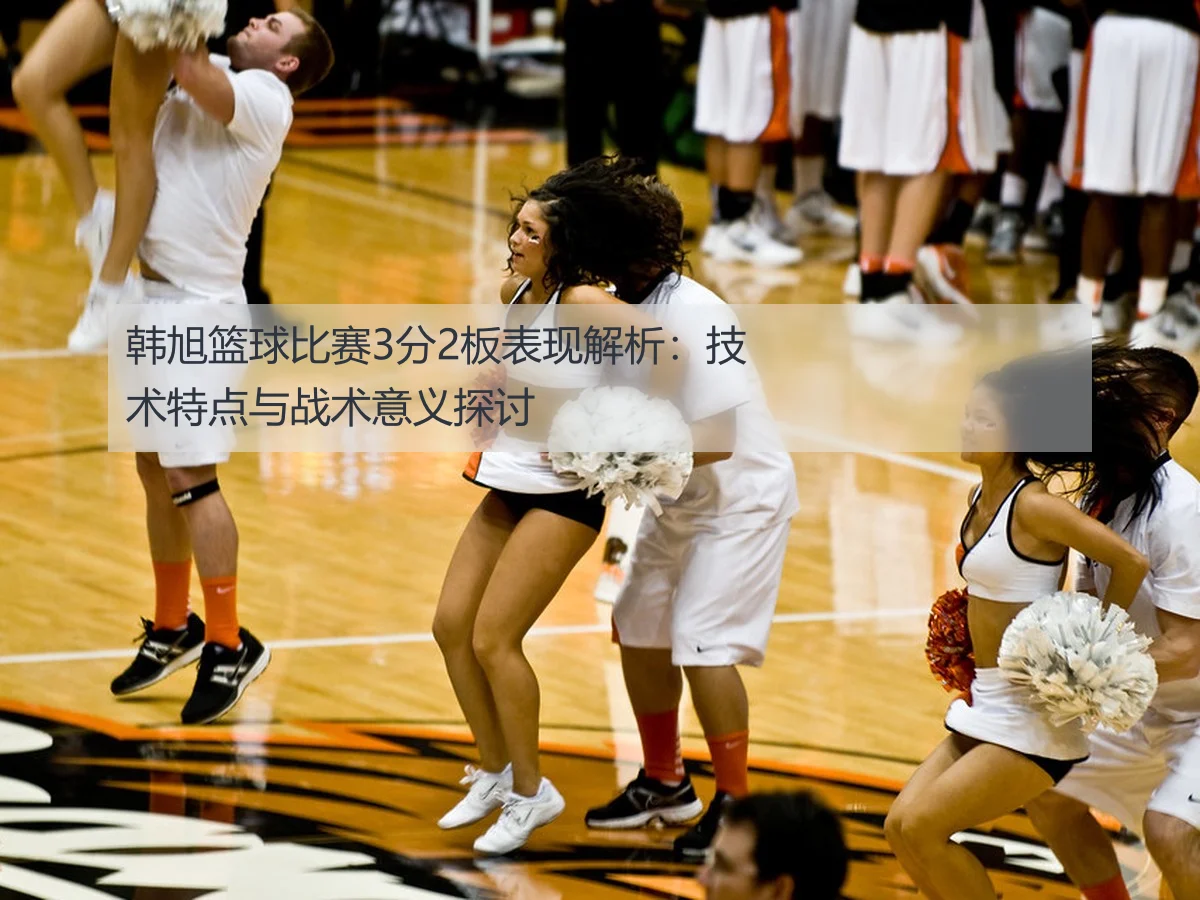 韩旭篮球比赛3分2板表现解析：技术特点与战术意义探讨