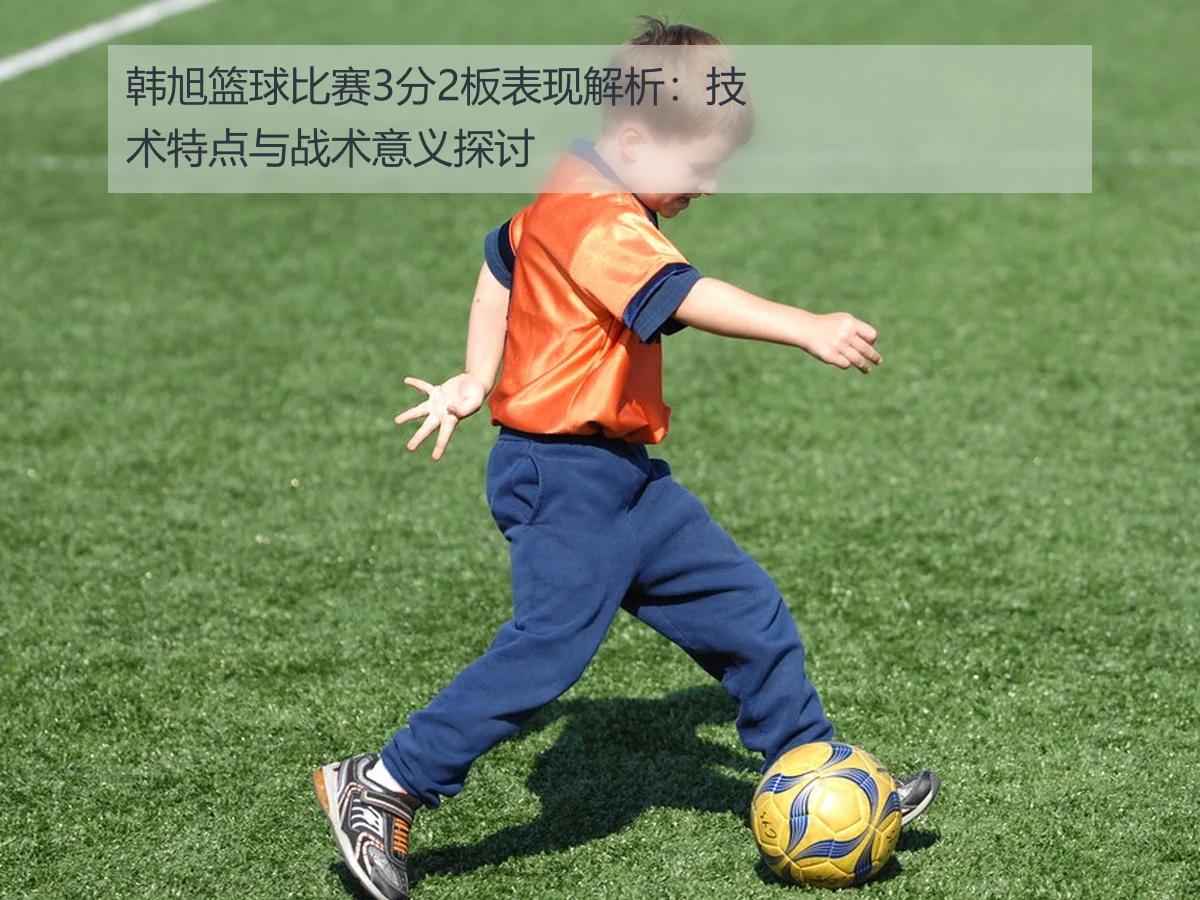 韩旭篮球比赛3分2板表现解析:技术特点与战术意义探讨